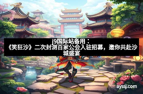 j9国际站备用：《笑狂沙》二次封测百家公会入驻招募，邀你共赴沙城盛宴